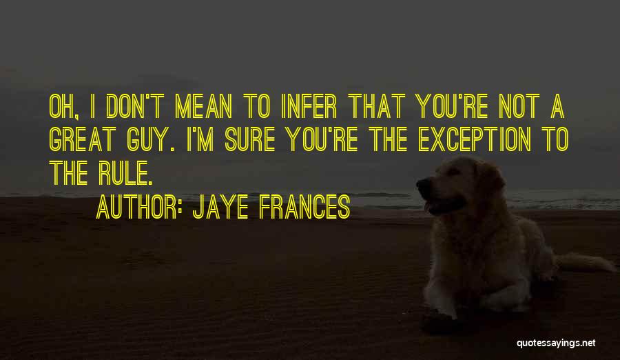 Jaye Frances Quotes: Oh, I Don't Mean To Infer That You're Not A Great Guy. I'm Sure You're The Exception To The Rule.