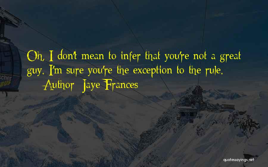 Jaye Frances Quotes: Oh, I Don't Mean To Infer That You're Not A Great Guy. I'm Sure You're The Exception To The Rule.