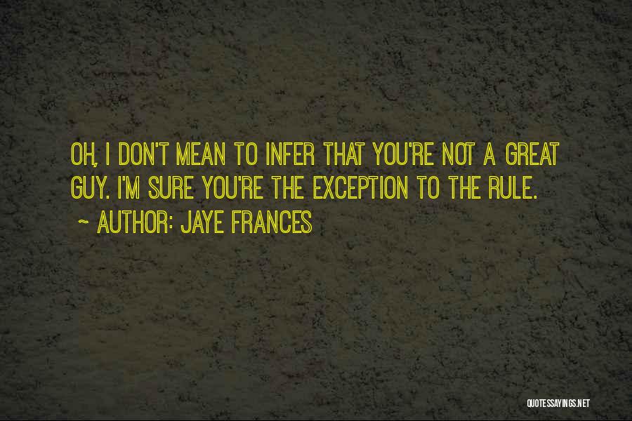 Jaye Frances Quotes: Oh, I Don't Mean To Infer That You're Not A Great Guy. I'm Sure You're The Exception To The Rule.