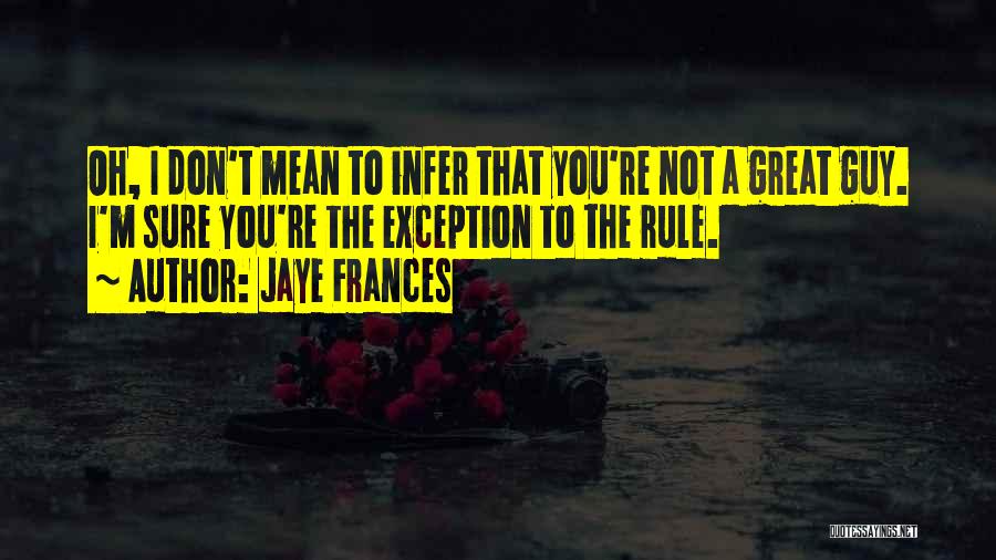 Jaye Frances Quotes: Oh, I Don't Mean To Infer That You're Not A Great Guy. I'm Sure You're The Exception To The Rule.