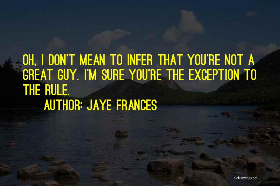 Jaye Frances Quotes: Oh, I Don't Mean To Infer That You're Not A Great Guy. I'm Sure You're The Exception To The Rule.