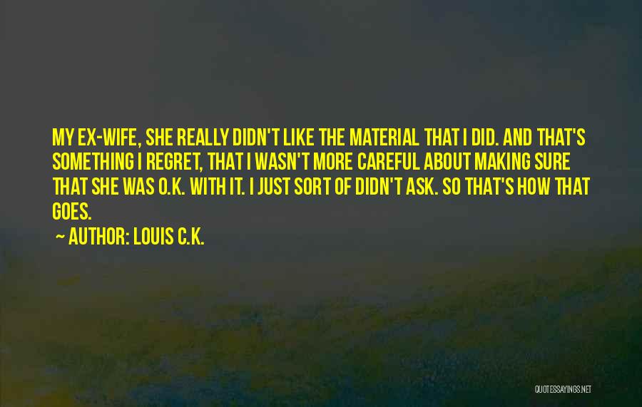 Louis C.K. Quotes: My Ex-wife, She Really Didn't Like The Material That I Did. And That's Something I Regret, That I Wasn't More