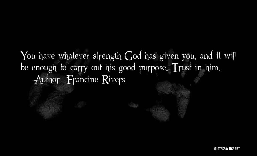 Francine Rivers Quotes: You Have Whatever Strength God Has Given You, And It Will Be Enough To Carry Out His Good Purpose. Trust