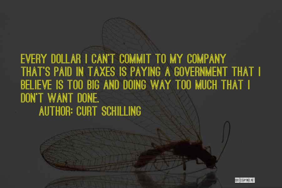 Curt Schilling Quotes: Every Dollar I Can't Commit To My Company That's Paid In Taxes Is Paying A Government That I Believe Is