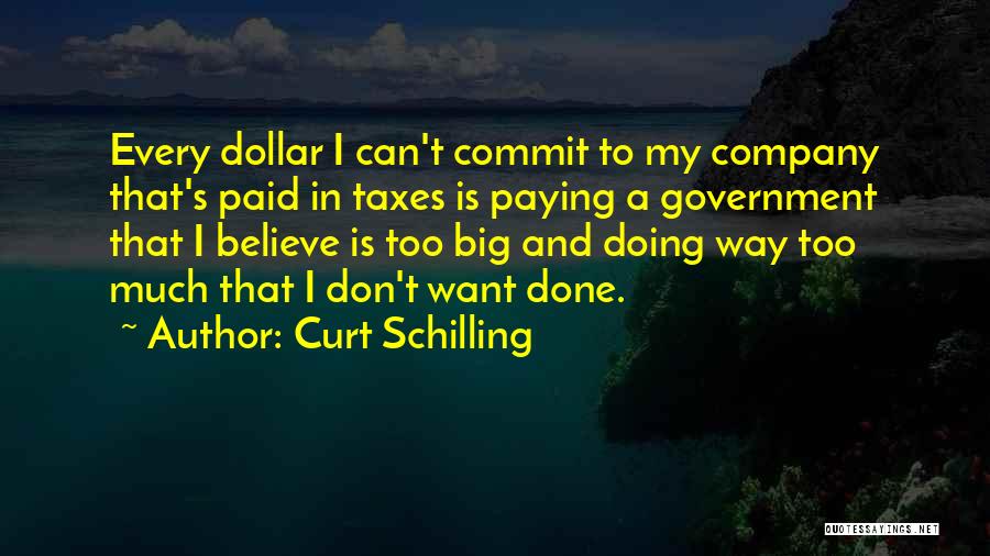 Curt Schilling Quotes: Every Dollar I Can't Commit To My Company That's Paid In Taxes Is Paying A Government That I Believe Is