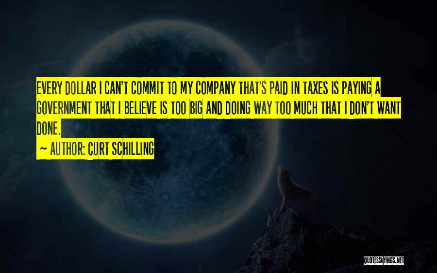 Curt Schilling Quotes: Every Dollar I Can't Commit To My Company That's Paid In Taxes Is Paying A Government That I Believe Is