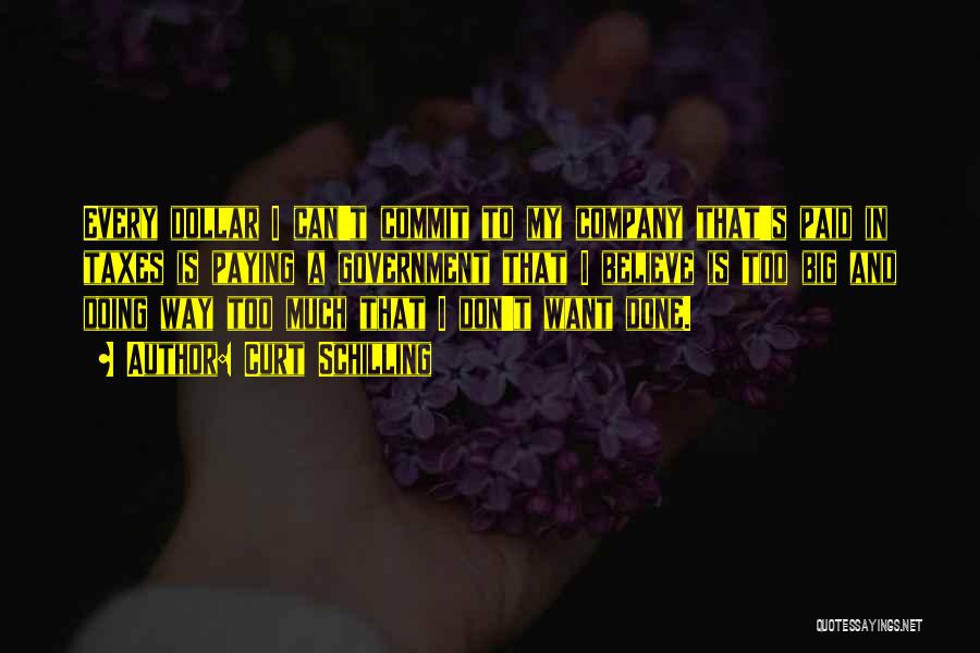 Curt Schilling Quotes: Every Dollar I Can't Commit To My Company That's Paid In Taxes Is Paying A Government That I Believe Is