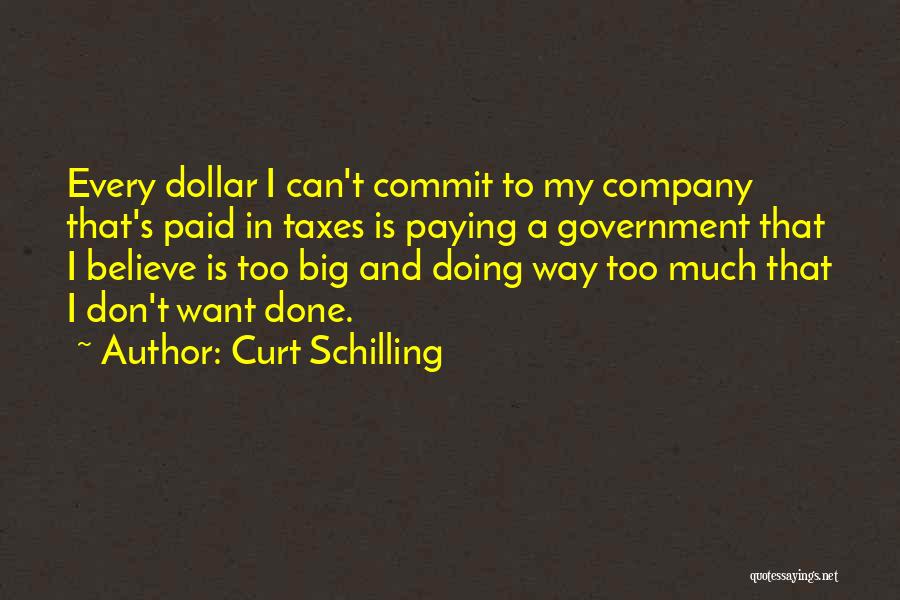 Curt Schilling Quotes: Every Dollar I Can't Commit To My Company That's Paid In Taxes Is Paying A Government That I Believe Is