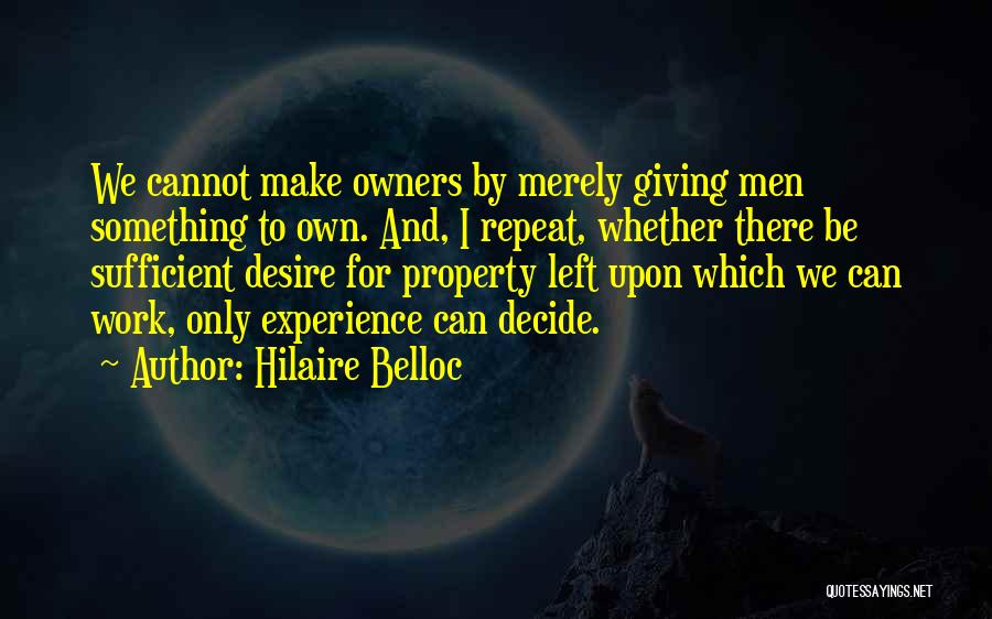 Hilaire Belloc Quotes: We Cannot Make Owners By Merely Giving Men Something To Own. And, I Repeat, Whether There Be Sufficient Desire For