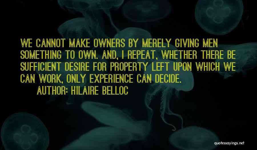 Hilaire Belloc Quotes: We Cannot Make Owners By Merely Giving Men Something To Own. And, I Repeat, Whether There Be Sufficient Desire For