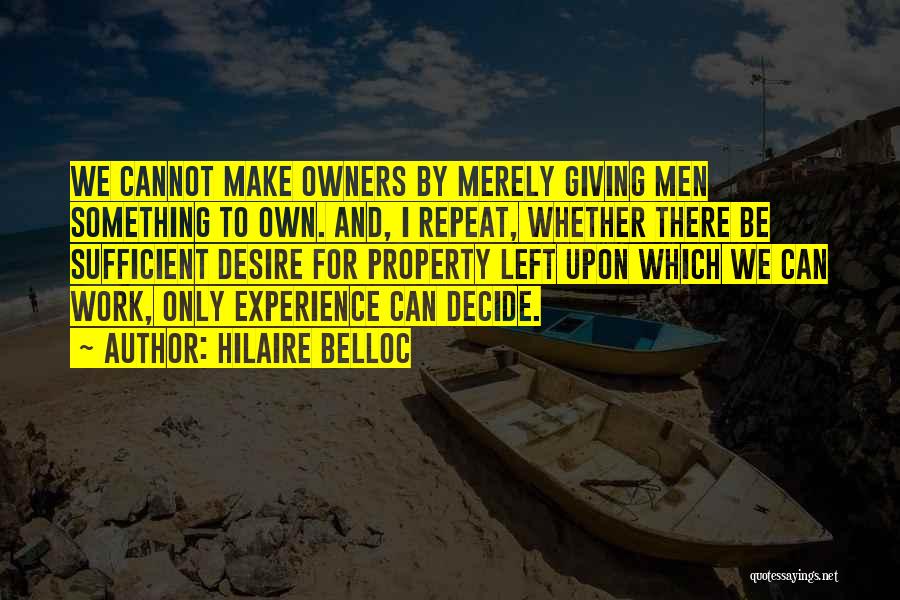 Hilaire Belloc Quotes: We Cannot Make Owners By Merely Giving Men Something To Own. And, I Repeat, Whether There Be Sufficient Desire For