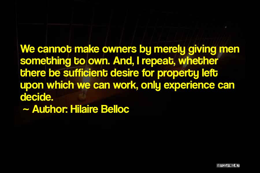 Hilaire Belloc Quotes: We Cannot Make Owners By Merely Giving Men Something To Own. And, I Repeat, Whether There Be Sufficient Desire For