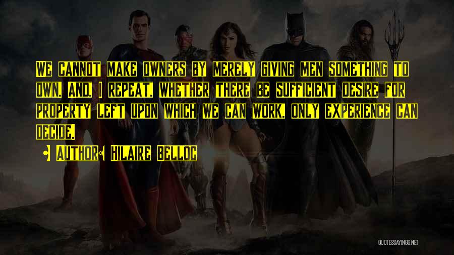 Hilaire Belloc Quotes: We Cannot Make Owners By Merely Giving Men Something To Own. And, I Repeat, Whether There Be Sufficient Desire For