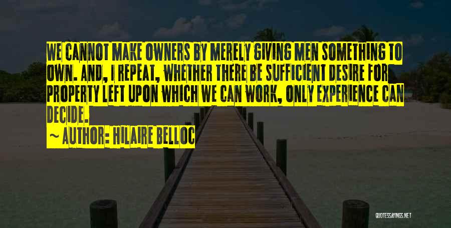 Hilaire Belloc Quotes: We Cannot Make Owners By Merely Giving Men Something To Own. And, I Repeat, Whether There Be Sufficient Desire For