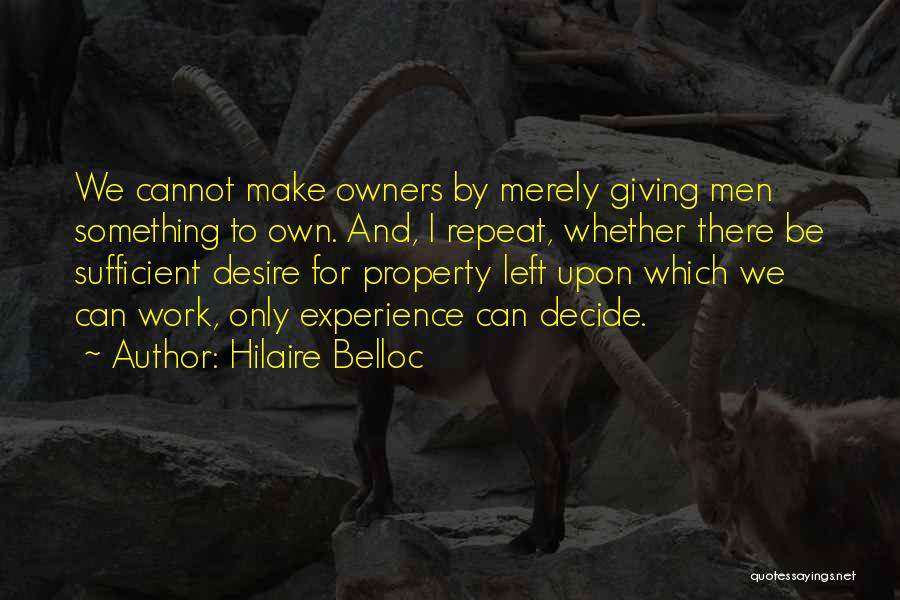 Hilaire Belloc Quotes: We Cannot Make Owners By Merely Giving Men Something To Own. And, I Repeat, Whether There Be Sufficient Desire For