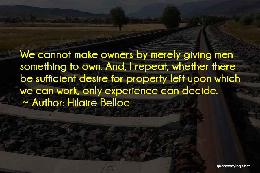 Hilaire Belloc Quotes: We Cannot Make Owners By Merely Giving Men Something To Own. And, I Repeat, Whether There Be Sufficient Desire For