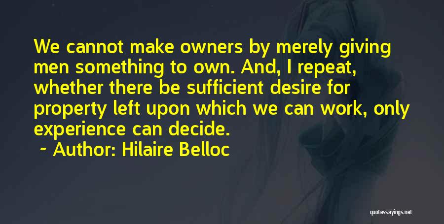Hilaire Belloc Quotes: We Cannot Make Owners By Merely Giving Men Something To Own. And, I Repeat, Whether There Be Sufficient Desire For