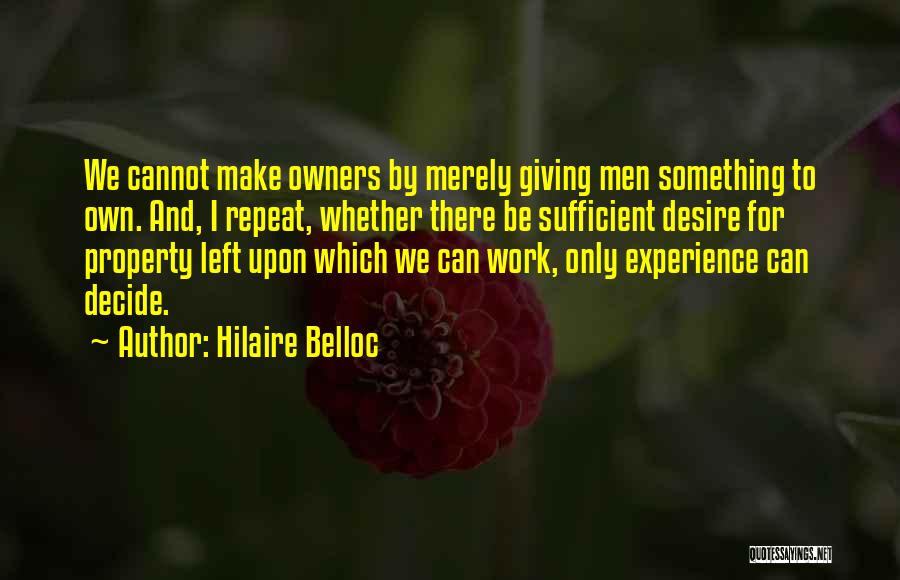 Hilaire Belloc Quotes: We Cannot Make Owners By Merely Giving Men Something To Own. And, I Repeat, Whether There Be Sufficient Desire For