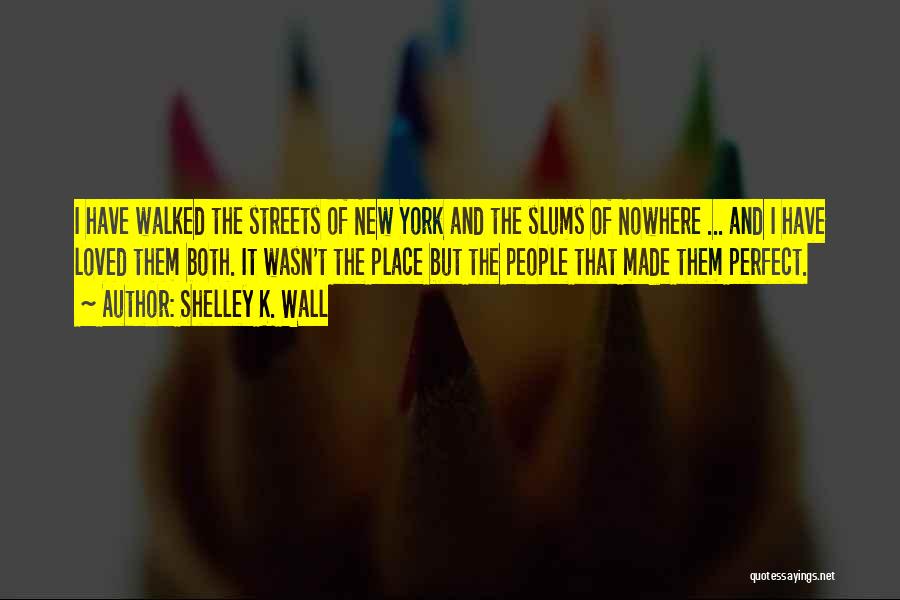 Shelley K. Wall Quotes: I Have Walked The Streets Of New York And The Slums Of Nowhere ... And I Have Loved Them Both.