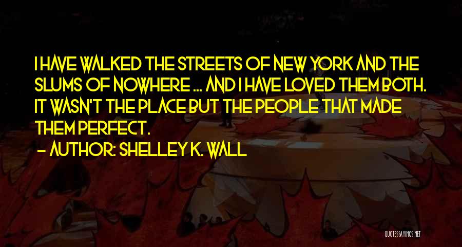 Shelley K. Wall Quotes: I Have Walked The Streets Of New York And The Slums Of Nowhere ... And I Have Loved Them Both.