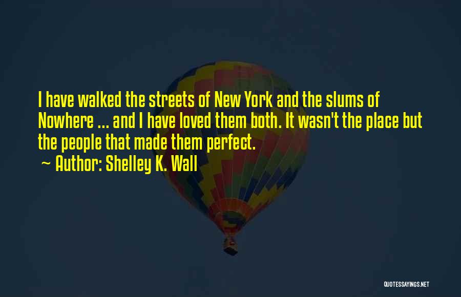 Shelley K. Wall Quotes: I Have Walked The Streets Of New York And The Slums Of Nowhere ... And I Have Loved Them Both.
