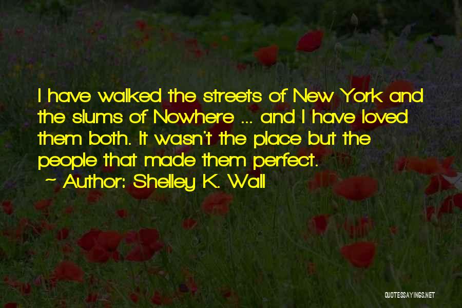 Shelley K. Wall Quotes: I Have Walked The Streets Of New York And The Slums Of Nowhere ... And I Have Loved Them Both.