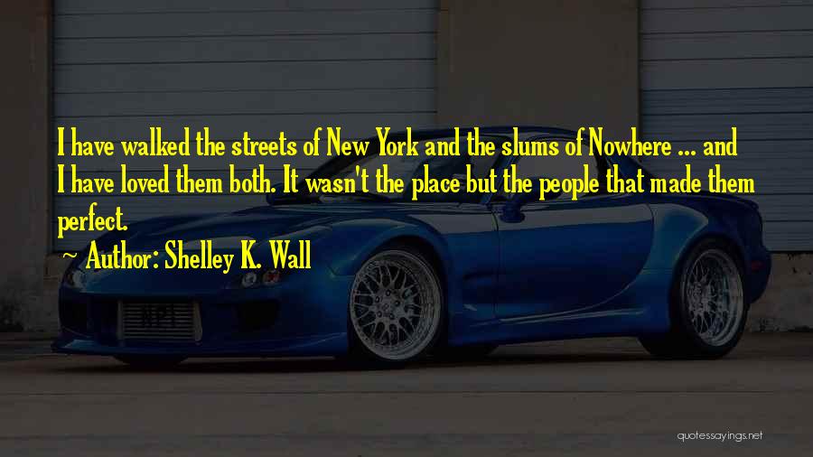 Shelley K. Wall Quotes: I Have Walked The Streets Of New York And The Slums Of Nowhere ... And I Have Loved Them Both.