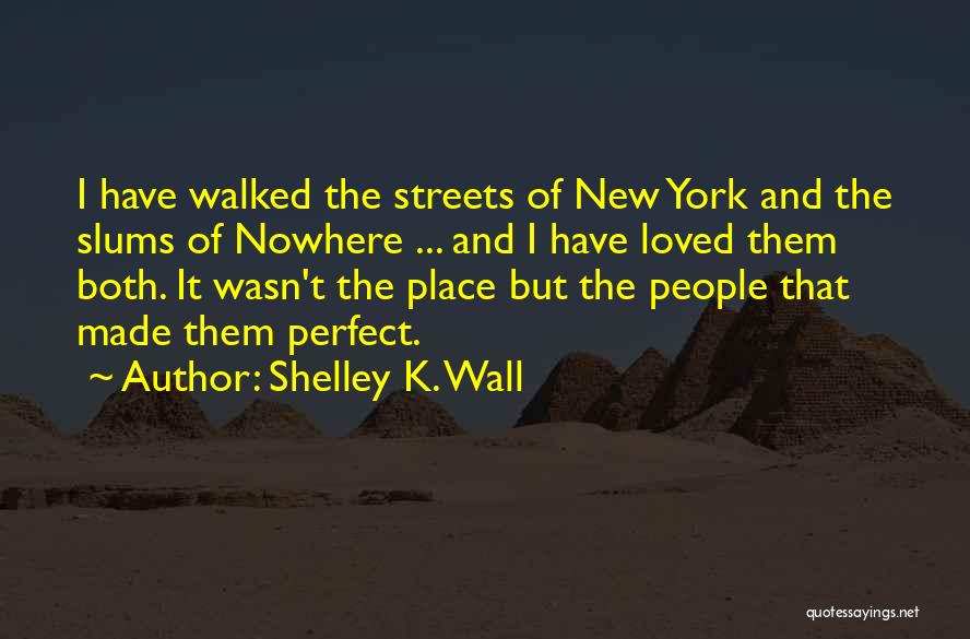 Shelley K. Wall Quotes: I Have Walked The Streets Of New York And The Slums Of Nowhere ... And I Have Loved Them Both.