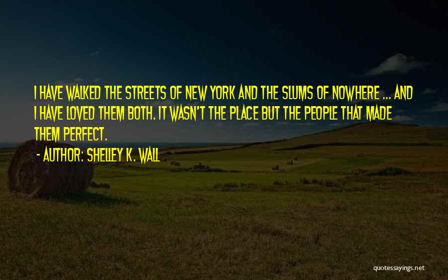 Shelley K. Wall Quotes: I Have Walked The Streets Of New York And The Slums Of Nowhere ... And I Have Loved Them Both.