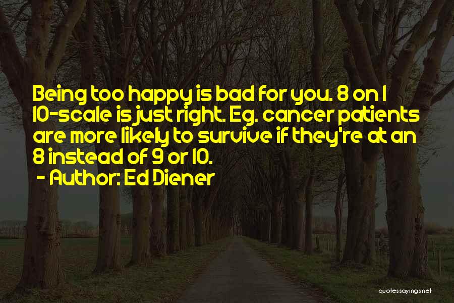 Ed Diener Quotes: Being Too Happy Is Bad For You. 8 On 1 10-scale Is Just Right. Eg. Cancer Patients Are More Likely