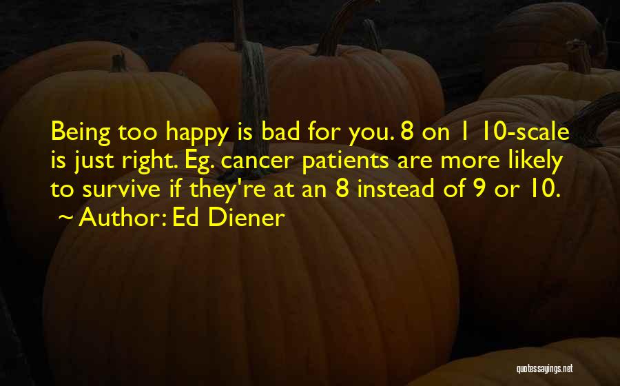 Ed Diener Quotes: Being Too Happy Is Bad For You. 8 On 1 10-scale Is Just Right. Eg. Cancer Patients Are More Likely