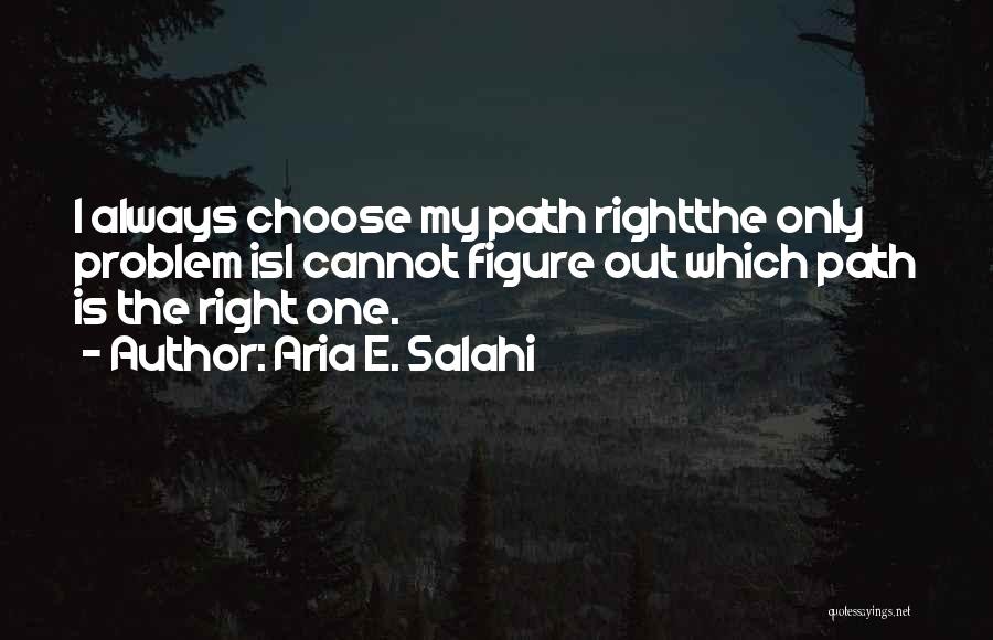 Aria E. Salahi Quotes: I Always Choose My Path Rightthe Only Problem Isi Cannot Figure Out Which Path Is The Right One.