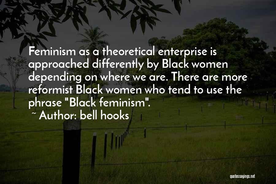 Bell Hooks Quotes: Feminism As A Theoretical Enterprise Is Approached Differently By Black Women Depending On Where We Are. There Are More Reformist