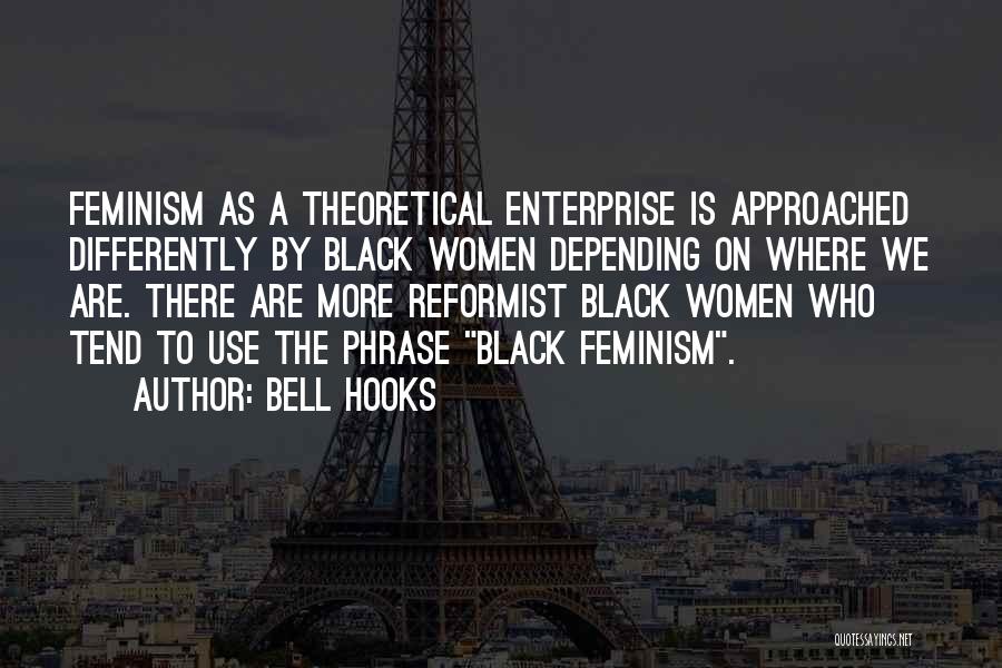 Bell Hooks Quotes: Feminism As A Theoretical Enterprise Is Approached Differently By Black Women Depending On Where We Are. There Are More Reformist