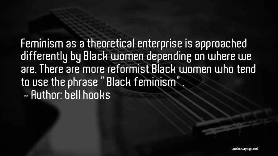 Bell Hooks Quotes: Feminism As A Theoretical Enterprise Is Approached Differently By Black Women Depending On Where We Are. There Are More Reformist