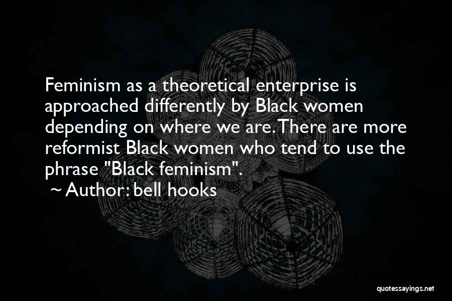 Bell Hooks Quotes: Feminism As A Theoretical Enterprise Is Approached Differently By Black Women Depending On Where We Are. There Are More Reformist