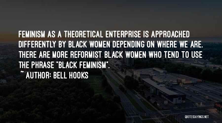 Bell Hooks Quotes: Feminism As A Theoretical Enterprise Is Approached Differently By Black Women Depending On Where We Are. There Are More Reformist