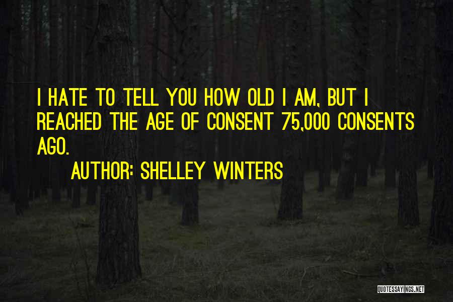 Shelley Winters Quotes: I Hate To Tell You How Old I Am, But I Reached The Age Of Consent 75,000 Consents Ago.