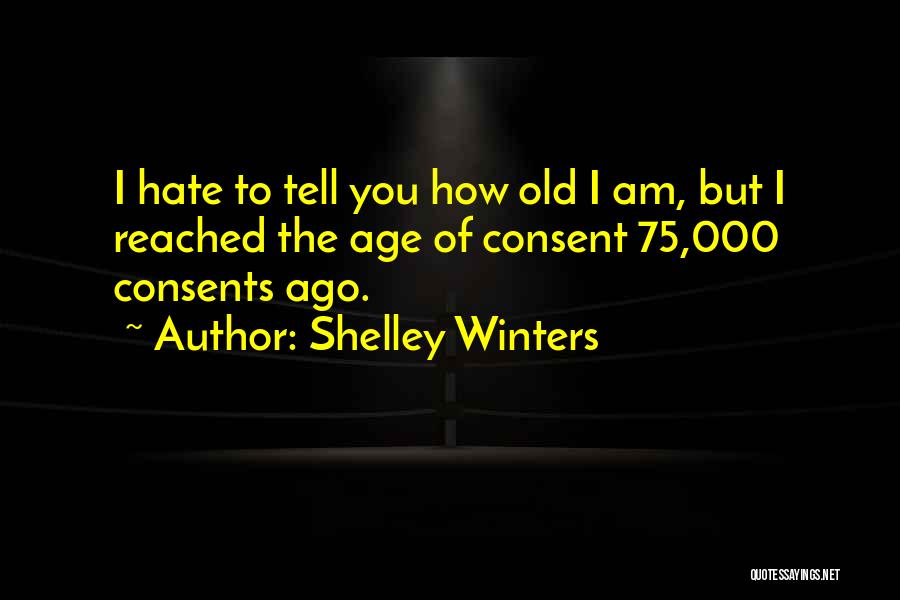 Shelley Winters Quotes: I Hate To Tell You How Old I Am, But I Reached The Age Of Consent 75,000 Consents Ago.