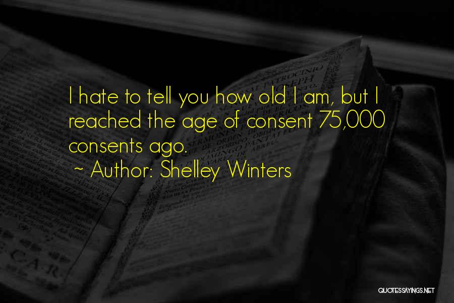 Shelley Winters Quotes: I Hate To Tell You How Old I Am, But I Reached The Age Of Consent 75,000 Consents Ago.