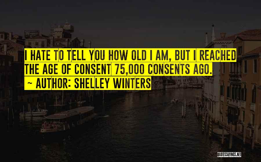 Shelley Winters Quotes: I Hate To Tell You How Old I Am, But I Reached The Age Of Consent 75,000 Consents Ago.