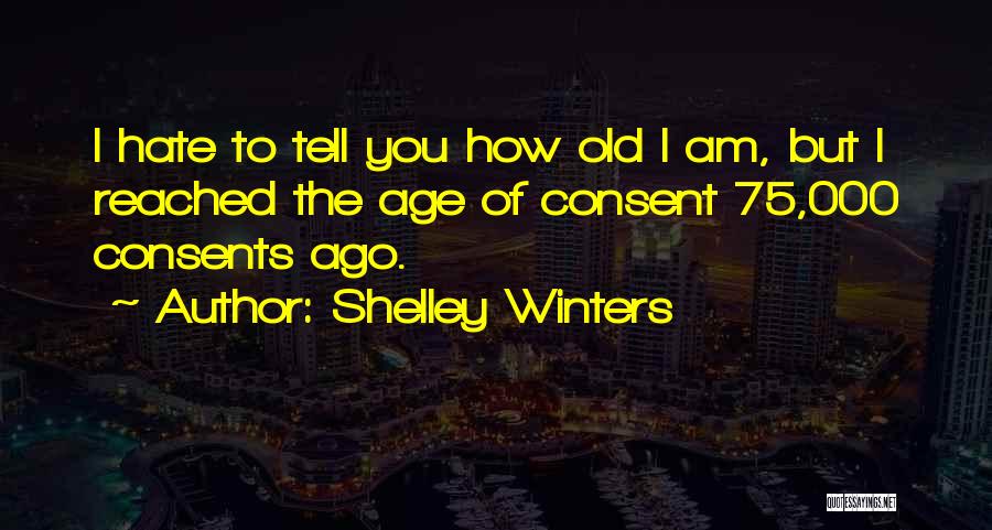 Shelley Winters Quotes: I Hate To Tell You How Old I Am, But I Reached The Age Of Consent 75,000 Consents Ago.