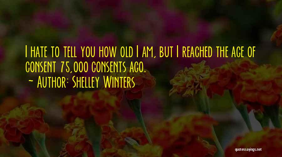 Shelley Winters Quotes: I Hate To Tell You How Old I Am, But I Reached The Age Of Consent 75,000 Consents Ago.