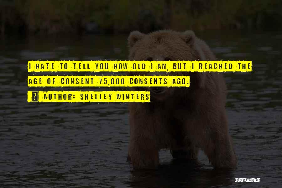 Shelley Winters Quotes: I Hate To Tell You How Old I Am, But I Reached The Age Of Consent 75,000 Consents Ago.