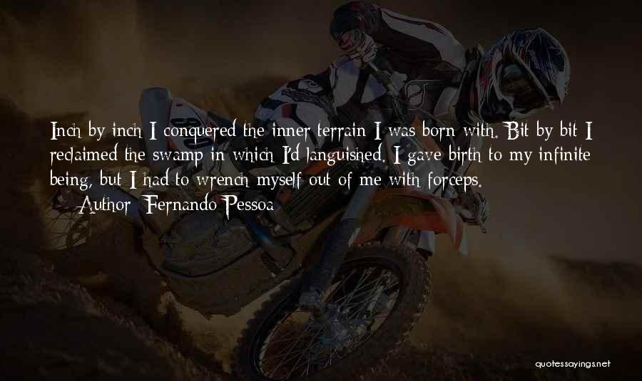 Fernando Pessoa Quotes: Inch By Inch I Conquered The Inner Terrain I Was Born With. Bit By Bit I Reclaimed The Swamp In