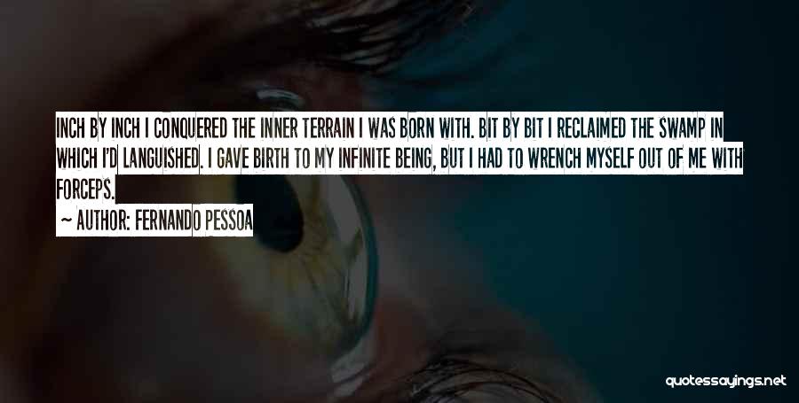 Fernando Pessoa Quotes: Inch By Inch I Conquered The Inner Terrain I Was Born With. Bit By Bit I Reclaimed The Swamp In