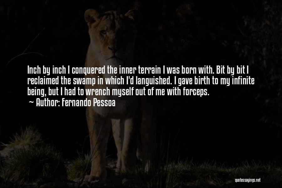 Fernando Pessoa Quotes: Inch By Inch I Conquered The Inner Terrain I Was Born With. Bit By Bit I Reclaimed The Swamp In