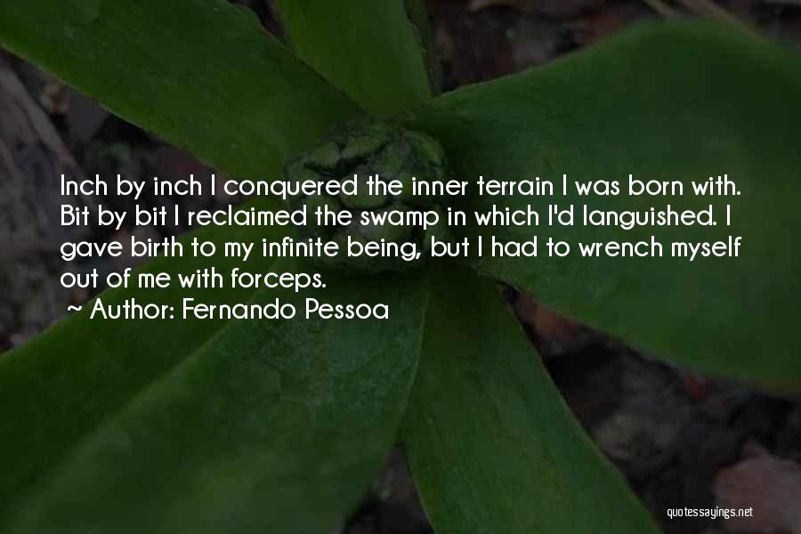 Fernando Pessoa Quotes: Inch By Inch I Conquered The Inner Terrain I Was Born With. Bit By Bit I Reclaimed The Swamp In