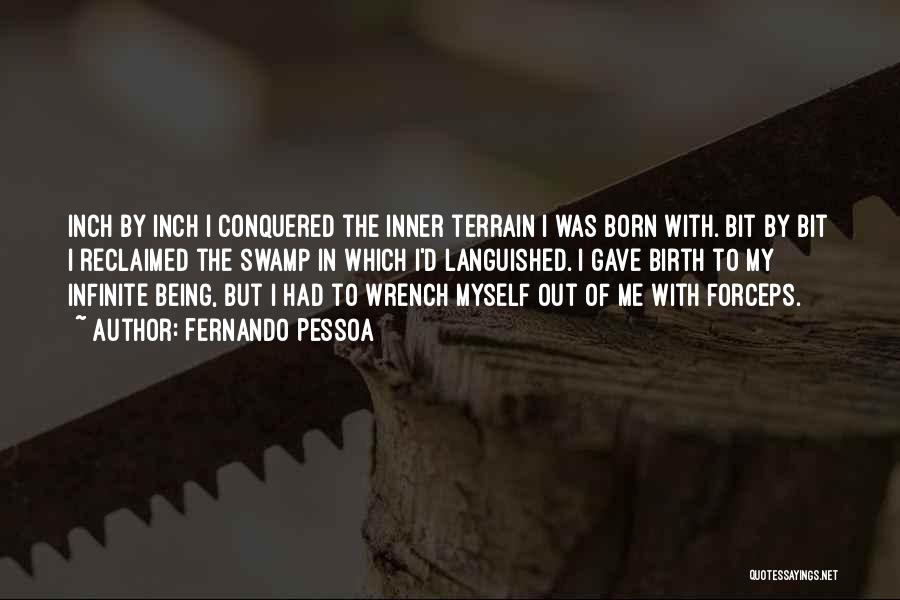Fernando Pessoa Quotes: Inch By Inch I Conquered The Inner Terrain I Was Born With. Bit By Bit I Reclaimed The Swamp In
