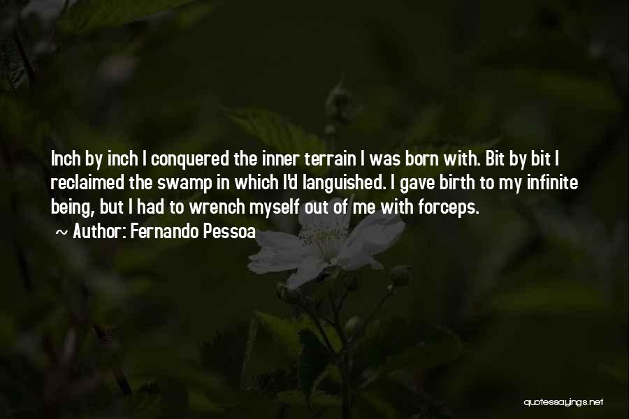 Fernando Pessoa Quotes: Inch By Inch I Conquered The Inner Terrain I Was Born With. Bit By Bit I Reclaimed The Swamp In